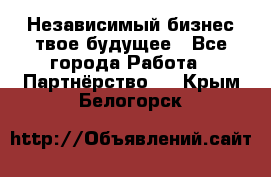 Независимый бизнес-твое будущее - Все города Работа » Партнёрство   . Крым,Белогорск